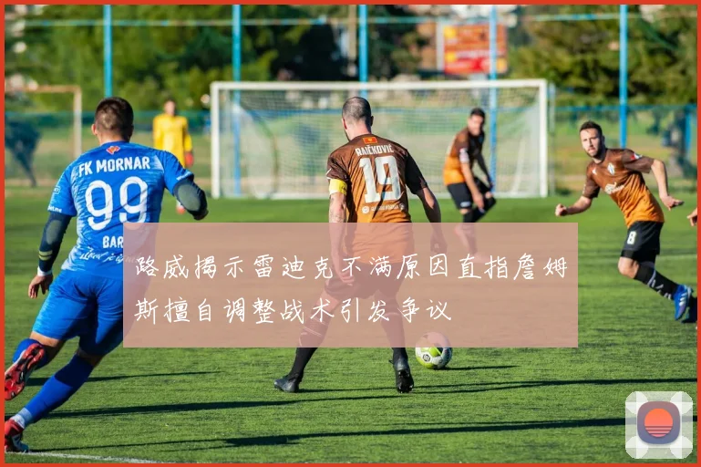 路威揭示雷迪克不满原因直指詹姆斯擅自调整战术引发争议