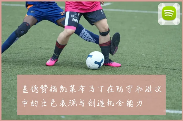 基德赞扬凯莱布马丁在防守和进攻中的出色表现与创造机会能力