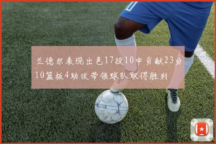 兰德尔表现出色17投10中贡献23分10篮板4助攻带领球队取得胜利