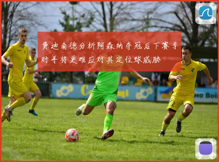 费迪南德分析阿森纳夺冠后下赛季对手将更难应对其定位球威胁