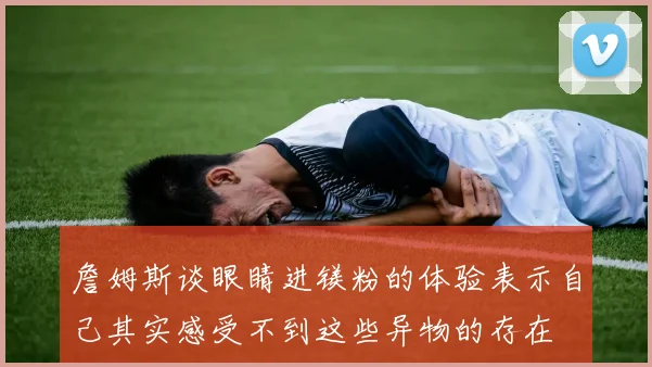 詹姆斯谈眼睛进镁粉的体验表示自己其实感受不到这些异物的存在