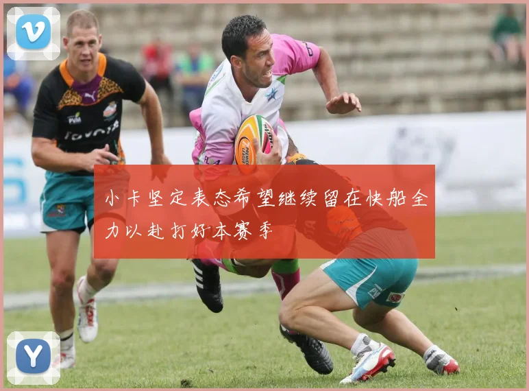 小卡坚定表态希望继续留在快船全力以赴打好本赛季