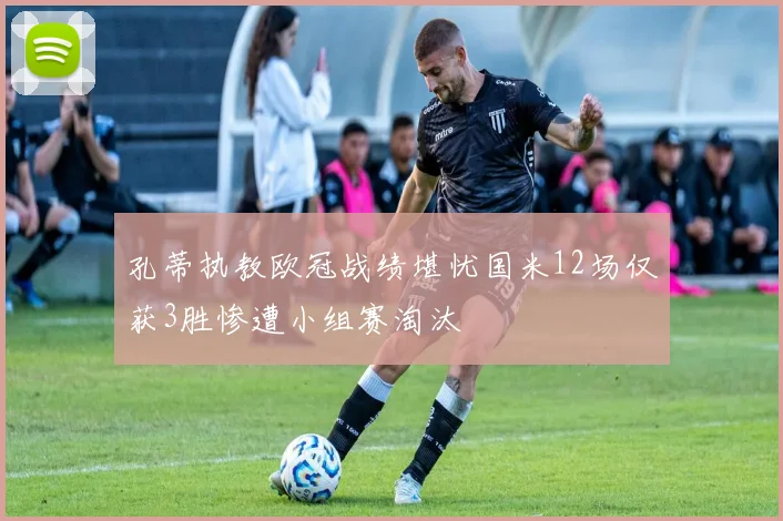 孔蒂执教欧冠战绩堪忧国米12场仅获3胜惨遭小组赛淘汰