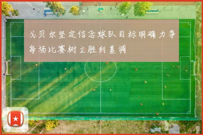 戈贝尔坚定信念球队目标明确力争每场比赛树立胜利基调