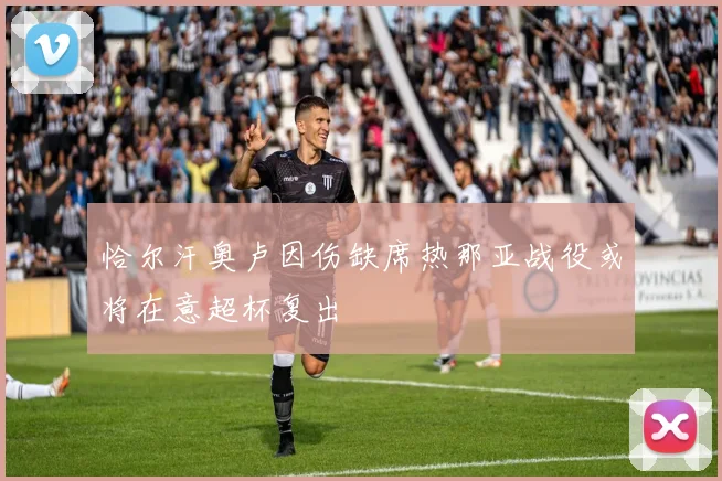 恰尔汗奥卢因伤缺席热那亚战役或将在意超杯复出