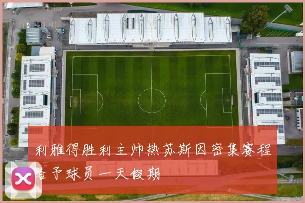 利雅得胜利主帅热苏斯因密集赛程给予球员一天假期