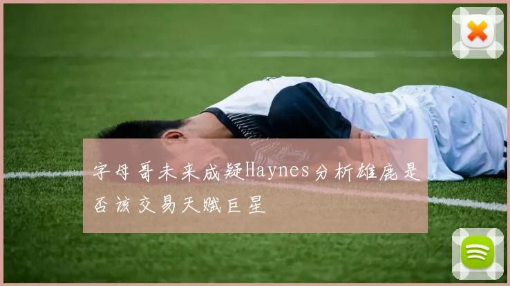 字母哥未来成疑Haynes分析雄鹿是否该交易天赋巨星