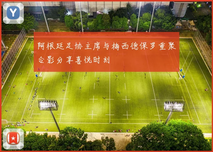 阿根廷足协主席与梅西德保罗重聚合影分享喜悦时刻