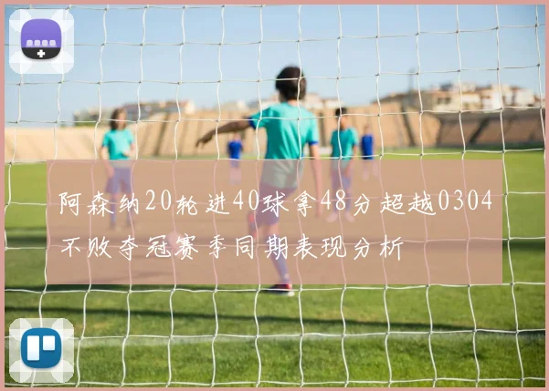 阿森纳20轮进40球拿48分超越0304不败夺冠赛季同期表现分析