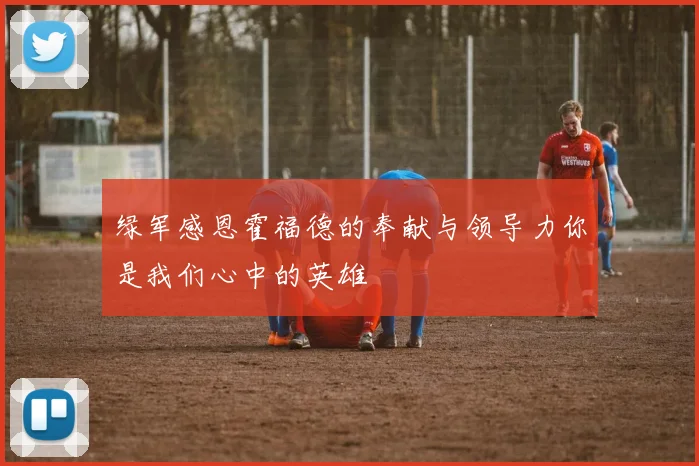 绿军感恩霍福德的奉献与领导力你是我们心中的英雄