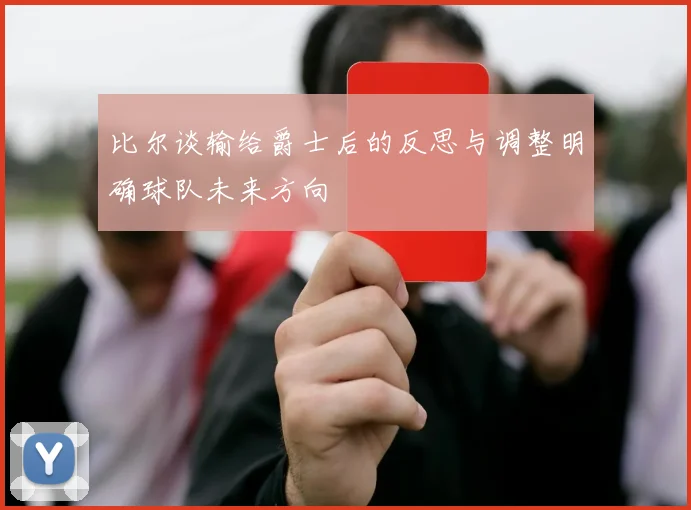比尔谈输给爵士后的反思与调整明确球队未来方向