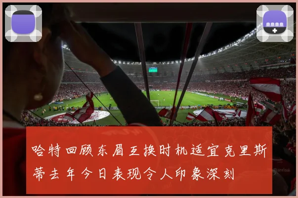哈特回顾东眉互换时机适宜克里斯蒂去年今日表现令人印象深刻