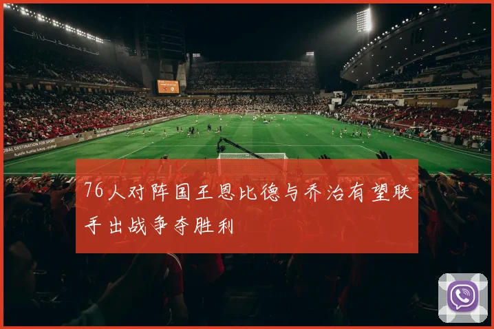 76人对阵国王恩比德与乔治有望联手出战争夺胜利