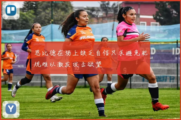 恩比德在场上缺乏自信只求避免犯规难以激发攻击欲望