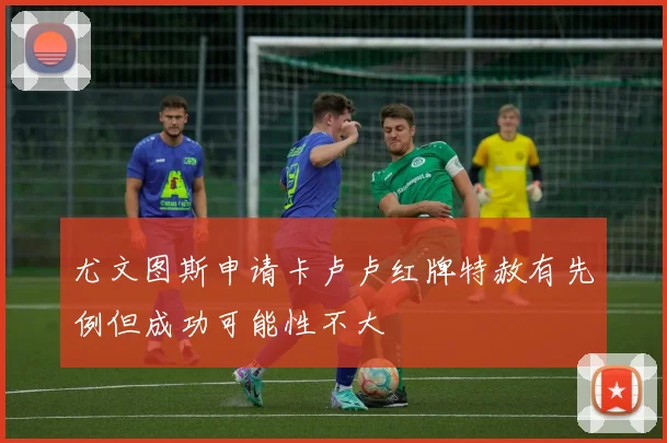 尤文图斯申请卡卢卢红牌特赦有先例但成功可能性不大