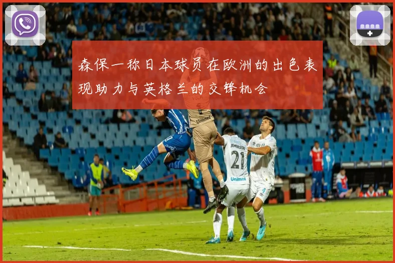 森保一称日本球员在欧洲的出色表现助力与英格兰的交锋机会