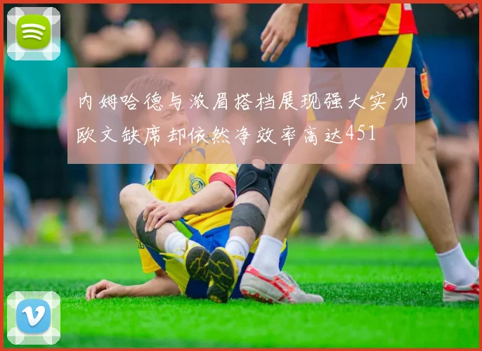 内姆哈德与浓眉搭档展现强大实力欧文缺席却依然净效率高达451