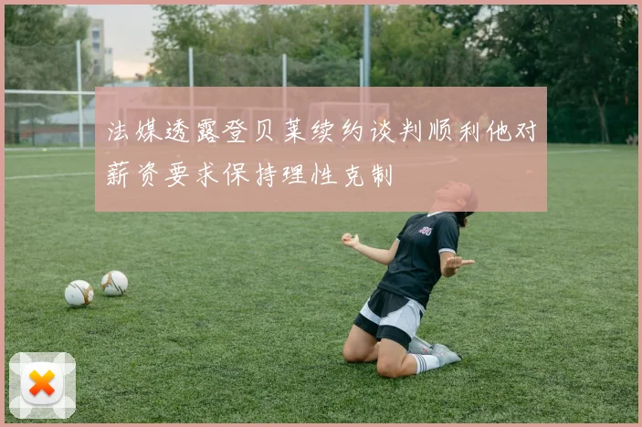 法媒透露登贝莱续约谈判顺利他对薪资要求保持理性克制