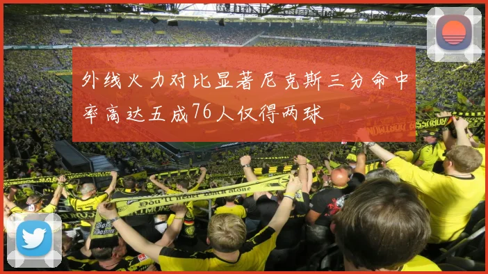 外线火力对比显著尼克斯三分命中率高达五成76人仅得两球