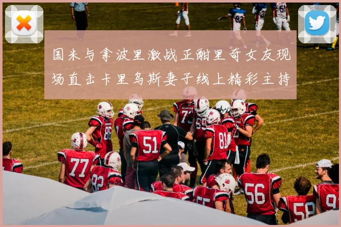 国米与拿波里激战正酣里奇女友现场直击卡里乌斯妻子线上精彩主持