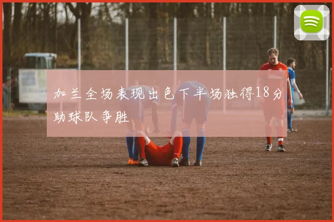 加兰全场表现出色下半场独得18分助球队争胜