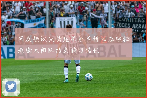 网友热议交易结果杜兰特心态轻松感谢太阳队的支持与信任