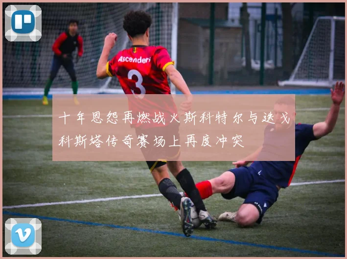 十年恩怨再燃战火斯科特尔与迭戈科斯塔传奇赛场上再度冲突