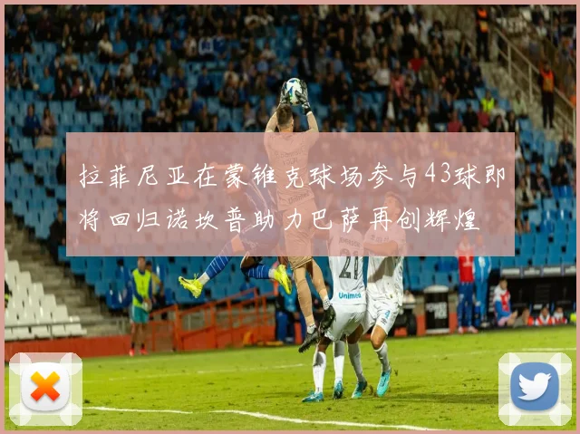 拉菲尼亚在蒙锥克球场参与43球即将回归诺坎普助力巴萨再创辉煌