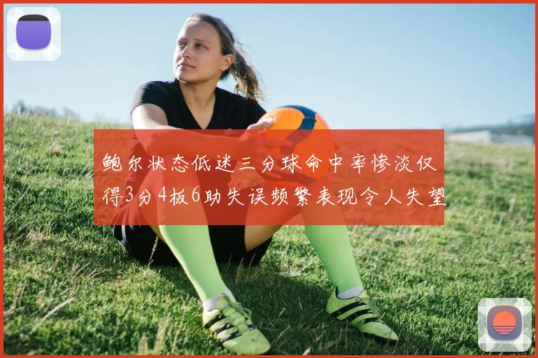 鲍尔状态低迷三分球命中率惨淡仅得3分4板6助失误频繁表现令人失望