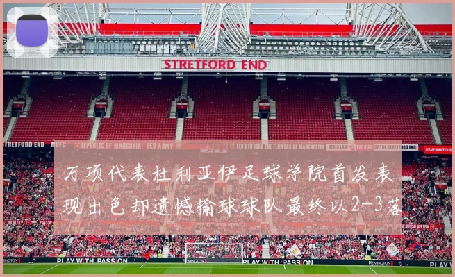 万项代表杜利亚伊足球学院首发表现出色却遗憾输球球队最终以2-3落败