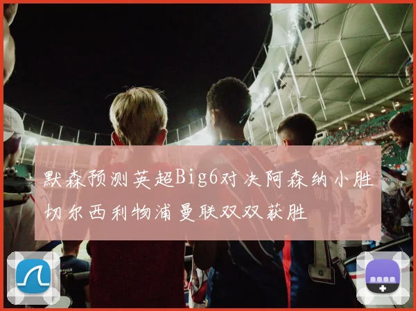 默森预测英超Big6对决阿森纳小胜切尔西利物浦曼联双双获胜