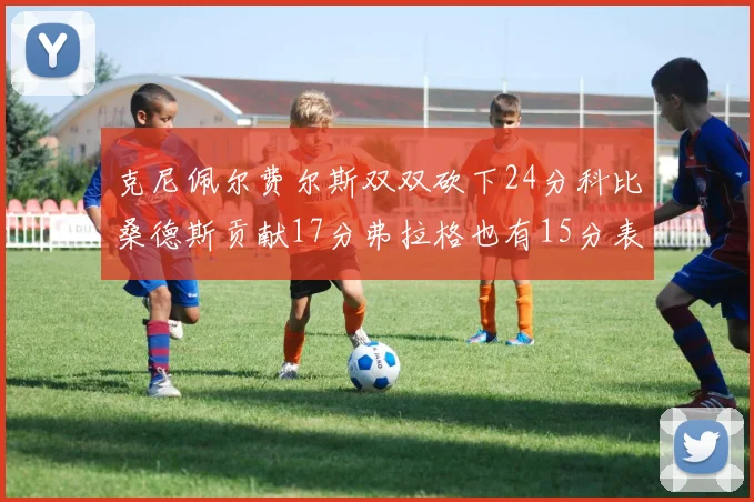 克尼佩尔费尔斯双双砍下24分科比桑德斯贡献17分弗拉格也有15分表现出色