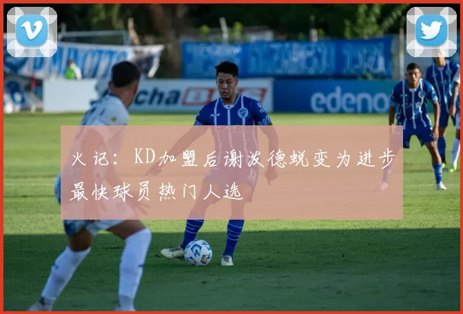 火记：KD加盟后谢泼德蜕变为进步最快球员热门人选