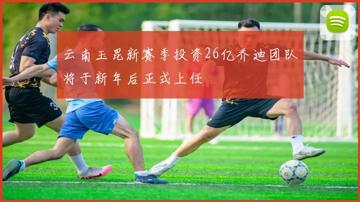 云南玉昆新赛季投资26亿乔迪团队将于新年后正式上任