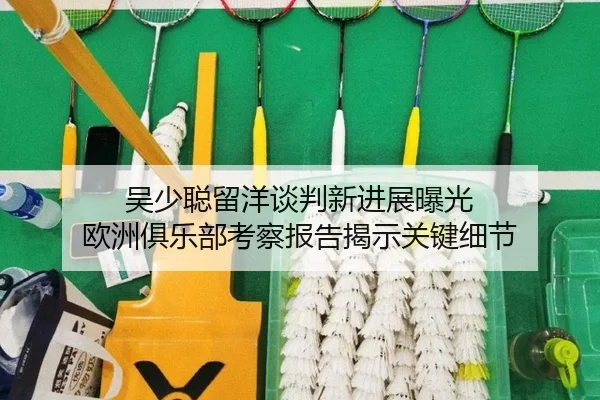吴少聪留洋谈判新进展曝光 欧洲俱乐部考察报告揭示关键细节
